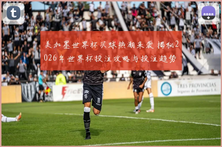 美加墨世界杯买球热潮来袭 揭秘2026年世界杯投注攻略与投注趋势