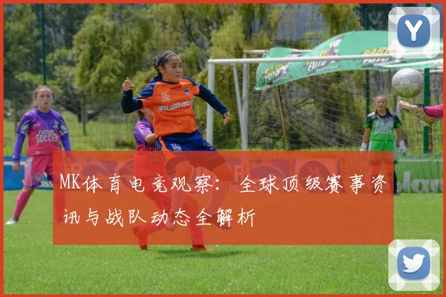 MK体育电竞观察：全球顶级赛事资讯与战队动态全解析