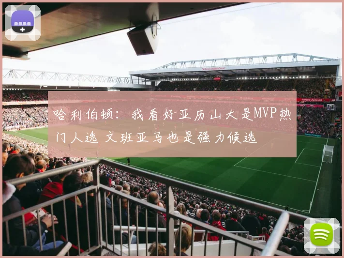 哈利伯顿：我看好亚历山大是MVP热门人选 文班亚马也是强力候选