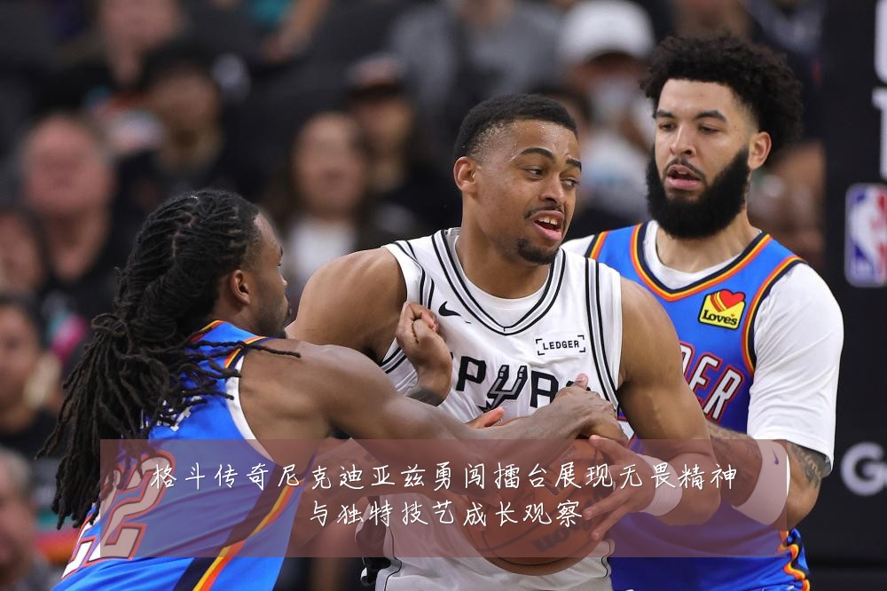 格斗传奇尼克迪亚兹勇闯擂台展现无畏精神与独特技艺成长观察